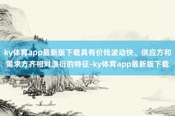 ky体育app最新版下载具有价钱波动快、供应方和需求方齐相对漫衍的特征-ky体育app最新版下载