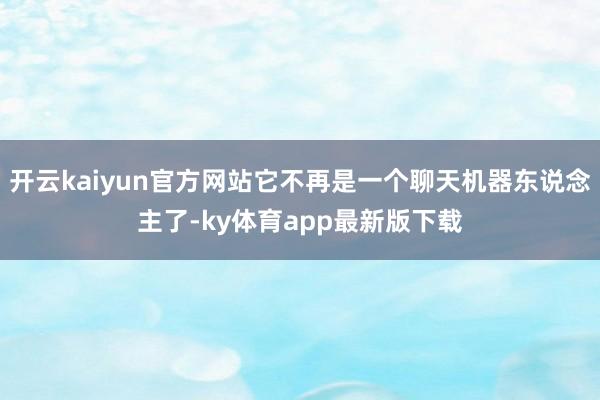 开云kaiyun官方网站它不再是一个聊天机器东说念主了-ky体育app最新版下载