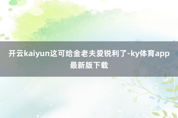 开云kaiyun这可给金老夫爱锐利了-ky体育app最新版下载