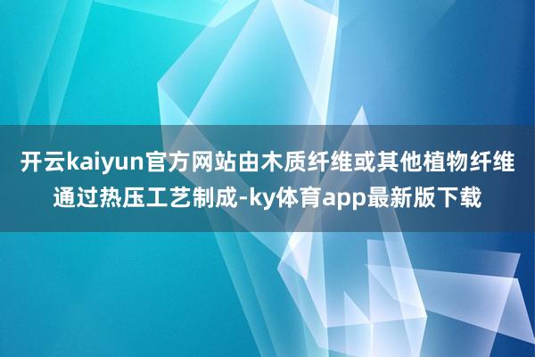 开云kaiyun官方网站由木质纤维或其他植物纤维通过热压工艺制成-ky体育app最新版下载