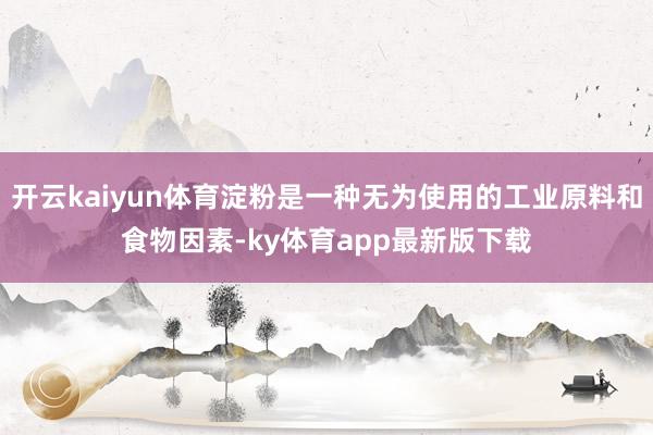 开云kaiyun体育淀粉是一种无为使用的工业原料和食物因素-ky体育app最新版下载
