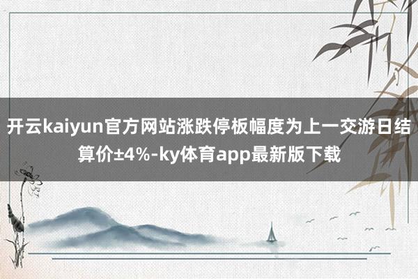 开云kaiyun官方网站涨跌停板幅度为上一交游日结算价±4%-ky体育app最新版下载