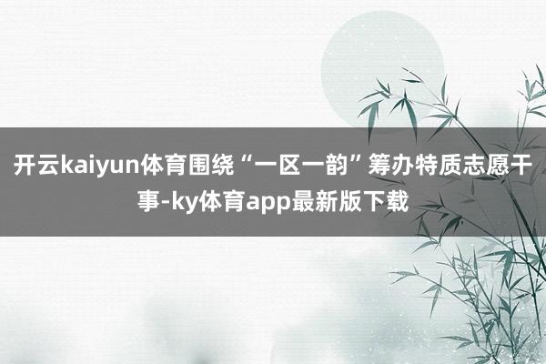 开云kaiyun体育围绕“一区一韵”筹办特质志愿干事-ky体育app最新版下载