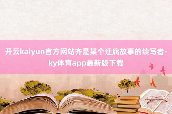 开云kaiyun官方网站齐是某个迂腐故事的续写者-ky体育app最新版下载
