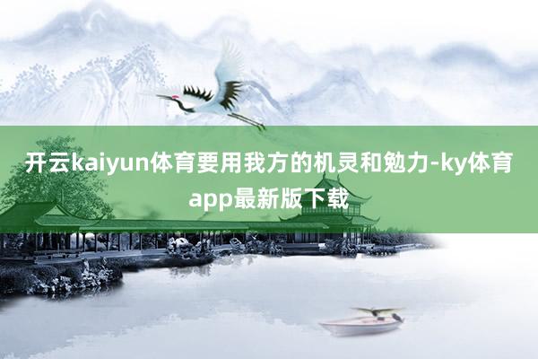 开云kaiyun体育要用我方的机灵和勉力-ky体育app最新版下载