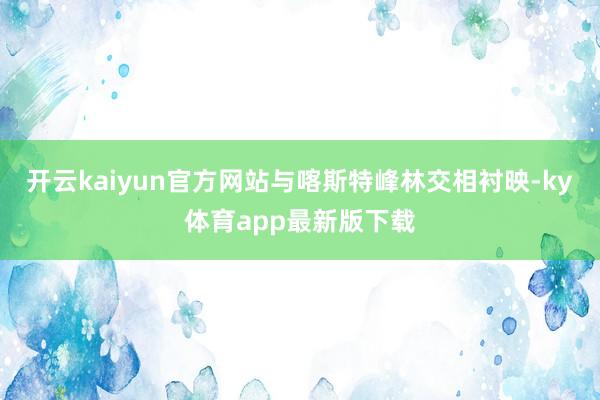 开云kaiyun官方网站与喀斯特峰林交相衬映-ky体育app最新版下载