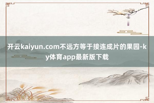开云kaiyun.com不远方等于接连成片的果园-ky体育app最新版下载