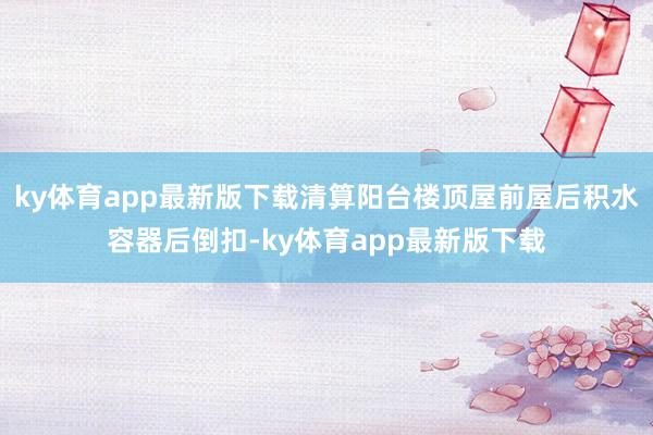 ky体育app最新版下载清算阳台楼顶屋前屋后积水容器后倒扣-ky体育app最新版下载