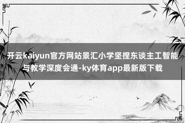 开云kaiyun官方网站景汇小学坚捏东谈主工智能与教学深度会通-ky体育app最新版下载