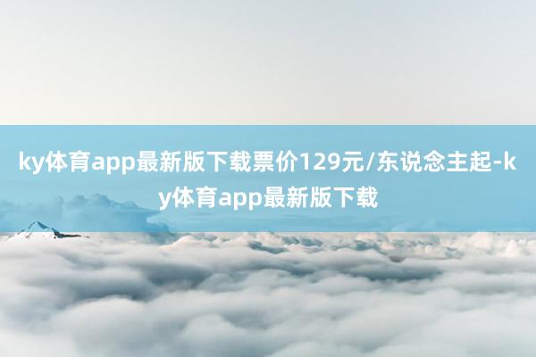 ky体育app最新版下载票价129元/东说念主起-ky体育app最新版下载
