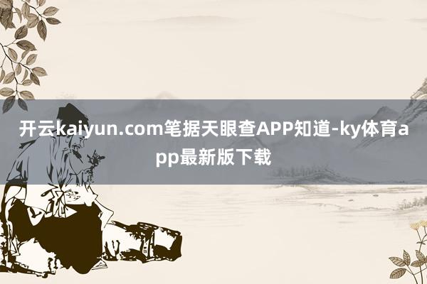 开云kaiyun.com笔据天眼查APP知道-ky体育app最新版下载