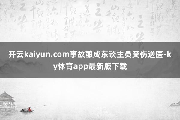开云kaiyun.com事故酿成东谈主员受伤送医-ky体育app最新版下载