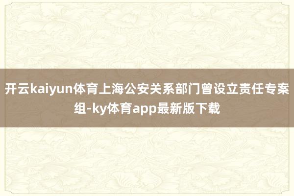 开云kaiyun体育上海公安关系部门曾设立责任专案组-ky体育app最新版下载