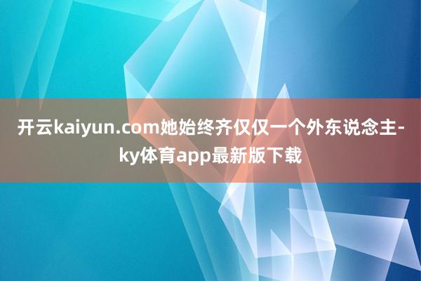 开云kaiyun.com她始终齐仅仅一个外东说念主-ky体育app最新版下载