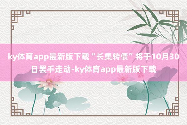 ky体育app最新版下载“长集转债”将于10月30日罢手走动-ky体育app最新版下载