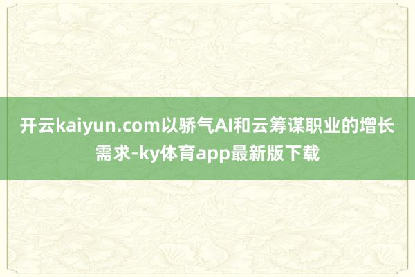 开云kaiyun.com以骄气AI和云筹谋职业的增长需求-ky体育app最新版下载
