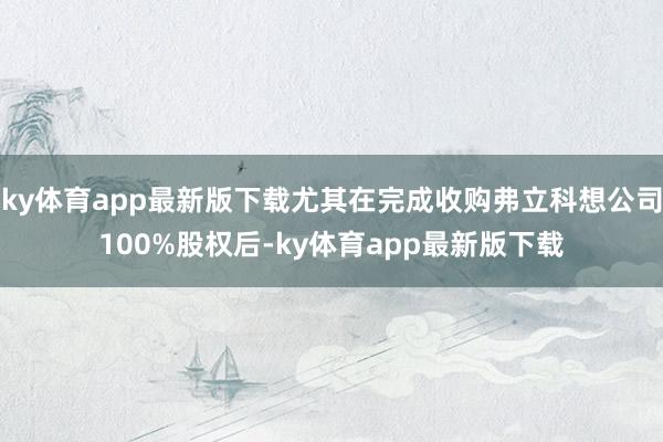 ky体育app最新版下载尤其在完成收购弗立科想公司100%股权后-ky体育app最新版下载