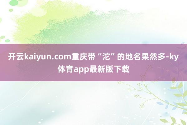 开云kaiyun.com重庆带“沱”的地名果然多-ky体育app最新版下载