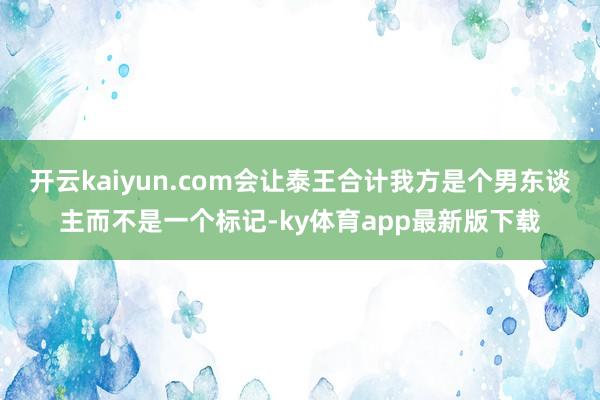 开云kaiyun.com会让泰王合计我方是个男东谈主而不是一个标记-ky体育app最新版下载