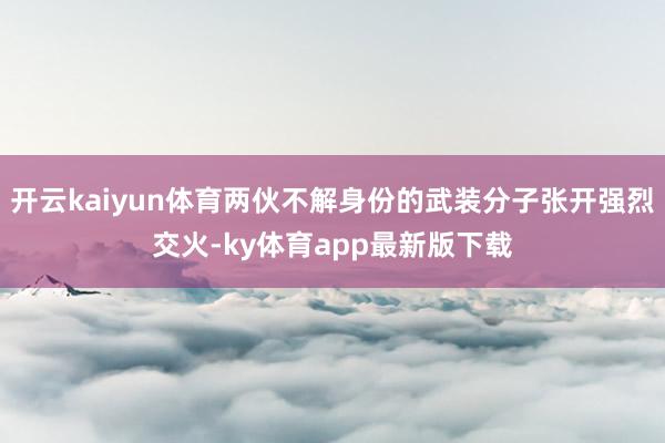 开云kaiyun体育两伙不解身份的武装分子张开强烈交火-ky体育app最新版下载