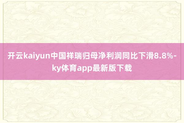 开云kaiyun中国祥瑞归母净利润同比下滑8.8%-ky体育app最新版下载