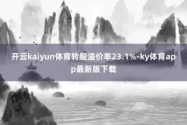 开云kaiyun体育转股溢价率23.1%-ky体育app最新版下载