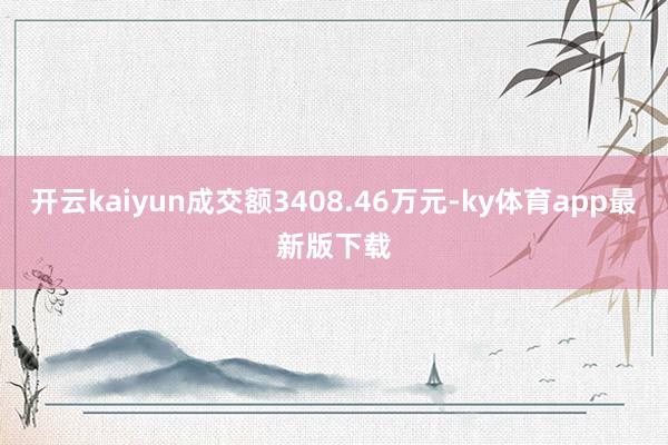 开云kaiyun成交额3408.46万元-ky体育app最新版下载