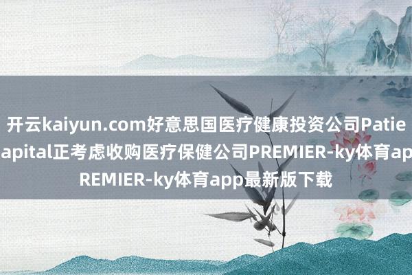 开云kaiyun.com好意思国医疗健康投资公司Patient Square Capital正考虑收购医疗保健公司PREMIER-ky体育app最新版下载