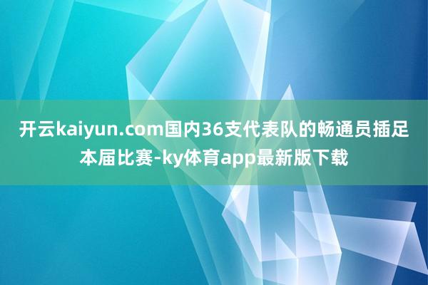 开云kaiyun.com国内36支代表队的畅通员插足本届比赛-ky体育app最新版下载