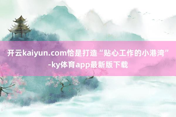 开云kaiyun.com恰是打造“贴心工作的小港湾”-ky体育app最新版下载