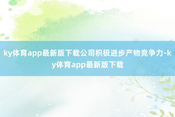 ky体育app最新版下载公司积极进步产物竞争力-ky体育app最新版下载