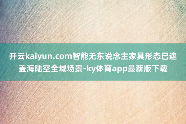 开云kaiyun.com智能无东说念主家具形态已遮盖海陆空全域场景-ky体育app最新版下载