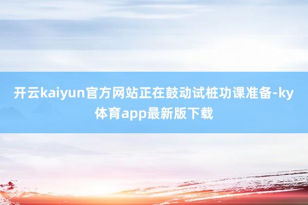 开云kaiyun官方网站正在鼓动试桩功课准备-ky体育app最新版下载