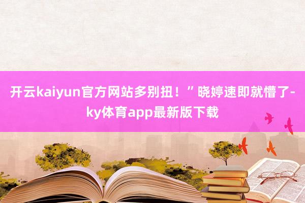 开云kaiyun官方网站多别扭!”晓婷速即就懵了-ky体育app最新版下载