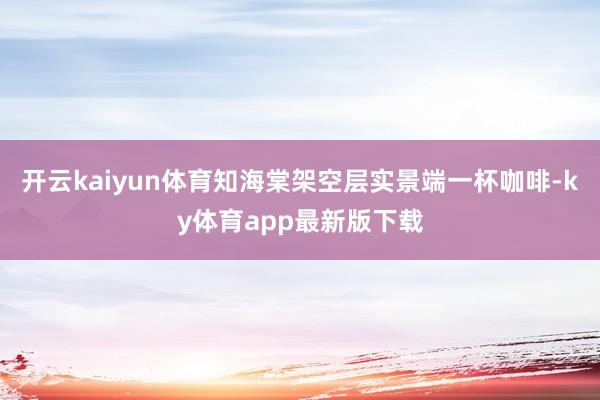 开云kaiyun体育知海棠架空层实景端一杯咖啡-ky体育app最新版下载
