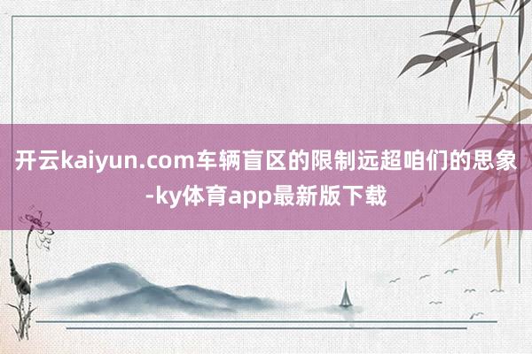 开云kaiyun.com车辆盲区的限制远超咱们的思象-ky体育app最新版下载
