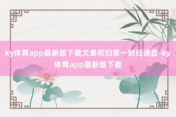 ky体育app最新版下载文章权归第一财经通盘-ky体育app最新版下载