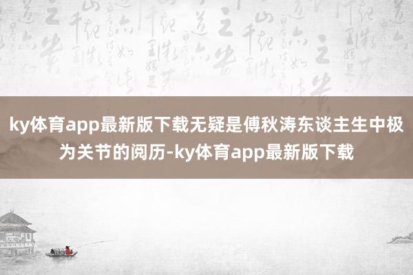 ky体育app最新版下载无疑是傅秋涛东谈主生中极为关节的阅历-ky体育app最新版下载