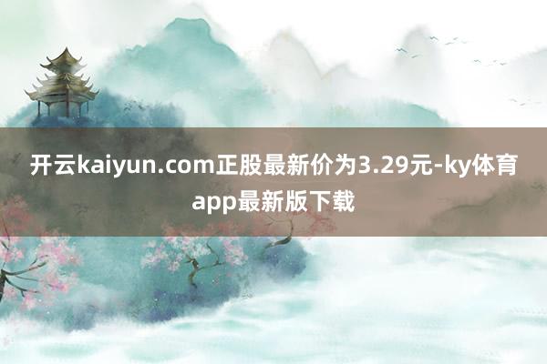 开云kaiyun.com正股最新价为3.29元-ky体育app最新版下载