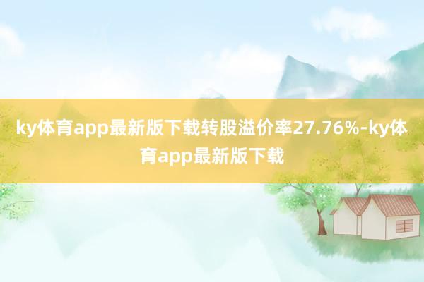 ky体育app最新版下载转股溢价率27.76%-ky体育app最新版下载