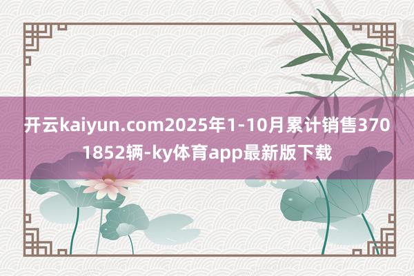 开云kaiyun.com2025年1-10月累计销售3701852辆-ky体育app最新版下载