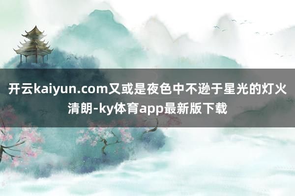 开云kaiyun.com又或是夜色中不逊于星光的灯火清朗-ky体育app最新版下载