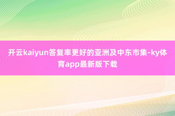 开云kaiyun答复率更好的亚洲及中东市集-ky体育app最新版下载