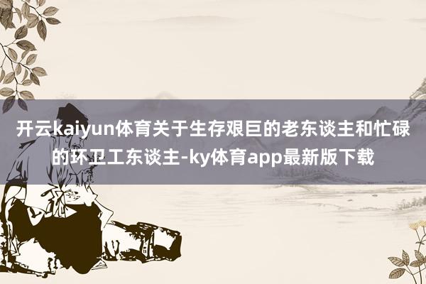 开云kaiyun体育关于生存艰巨的老东谈主和忙碌的环卫工东谈主-ky体育app最新版下载