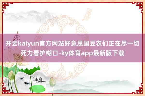 开云kaiyun官方网站好意思国豆农们正在尽一切死力看护糊口-ky体育app最新版下载