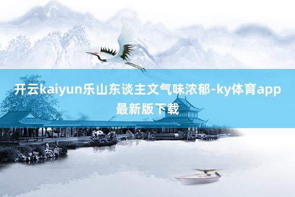 开云kaiyun乐山东谈主文气味浓郁-ky体育app最新版下载