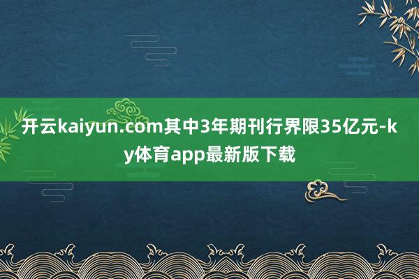 开云kaiyun.com其中3年期刊行界限35亿元-ky体育app最新版下载