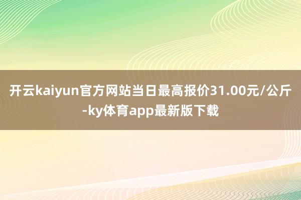 开云kaiyun官方网站当日最高报价31.00元/公斤-ky体育app最新版下载