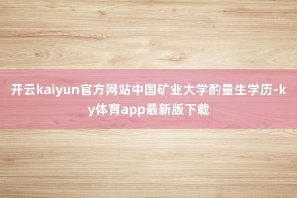 开云kaiyun官方网站中国矿业大学酌量生学历-ky体育app最新版下载