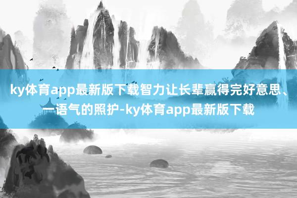 ky体育app最新版下载智力让长辈赢得完好意思、一语气的照护-ky体育app最新版下载